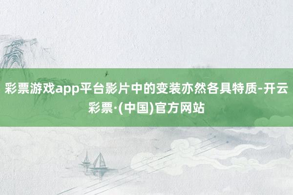 彩票游戏app平台影片中的变装亦然各具特质-开云彩票·(中国)官方网站
