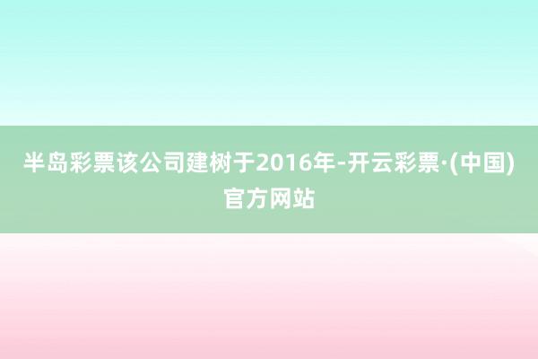 半岛彩票该公司建树于2016年-开云彩票·(中国)官方网站