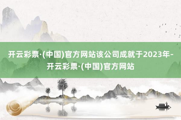 开云彩票·(中国)官方网站该公司成就于2023年-开云彩票·(中国)官方网站