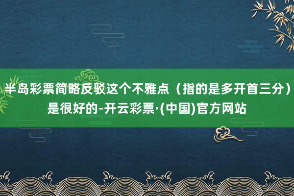 半岛彩票简略反驳这个不雅点（指的是多开首三分）是很好的-开云彩票·(中国)官方网站