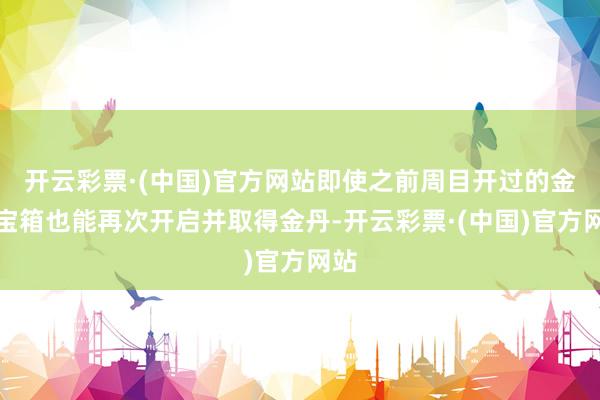 开云彩票·(中国)官方网站即使之前周目开过的金丹宝箱也能再次开启并取得金丹-开云彩票·(中国)官方网站
