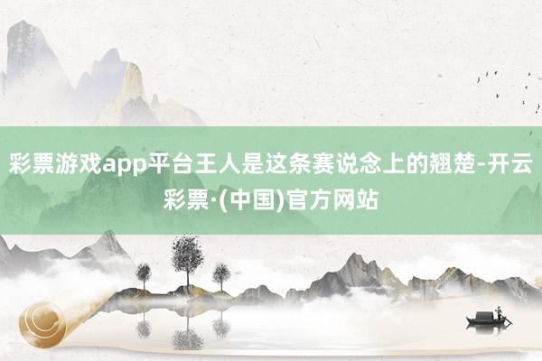 彩票游戏app平台王人是这条赛说念上的翘楚-开云彩票·(中国)官方网站