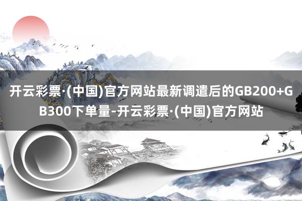开云彩票·(中国)官方网站最新调遣后的GB200+GB300下单量-开云彩票·(中国)官方网站