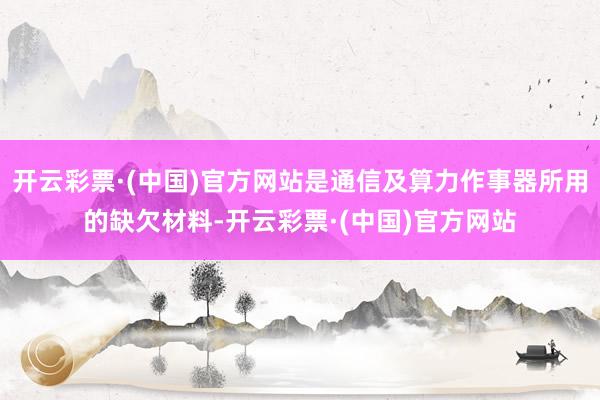 开云彩票·(中国)官方网站是通信及算力作事器所用的缺欠材料-开云彩票·(中国)官方网站