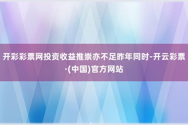 开彩彩票网投资收益推崇亦不足昨年同时-开云彩票·(中国)官方网站