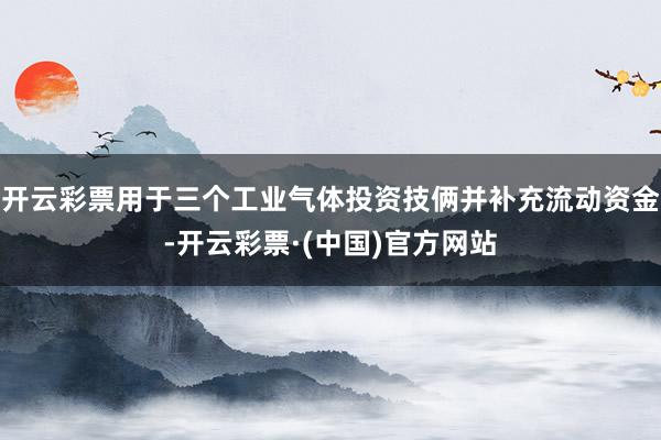 开云彩票用于三个工业气体投资技俩并补充流动资金-开云彩票·(中国)官方网站