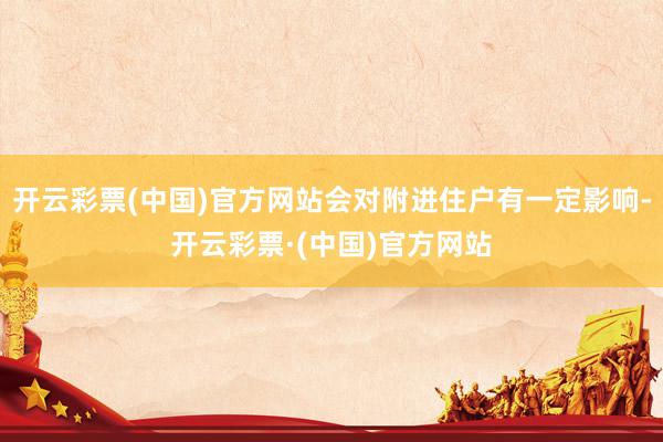 开云彩票(中国)官方网站会对附进住户有一定影响-开云彩票·(中国)官方网站
