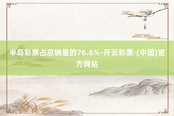 半岛彩票占总销量的76.6%-开云彩票·(中国)官方网站