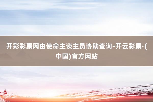 开彩彩票网由使命主谈主员协助查询-开云彩票·(中国)官方网站