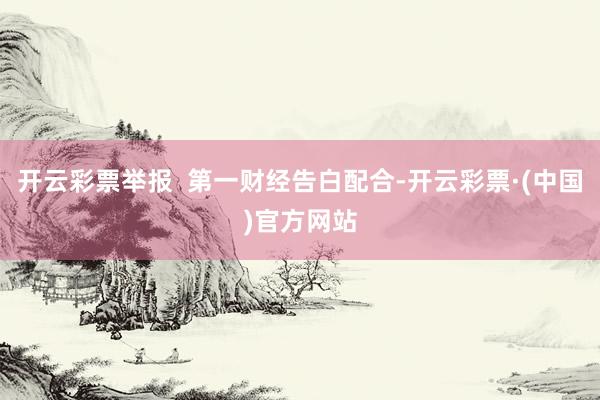 开云彩票举报  第一财经告白配合-开云彩票·(中国)官方网站