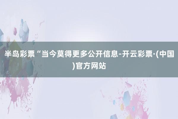 半岛彩票“当今莫得更多公开信息-开云彩票·(中国)官方网站