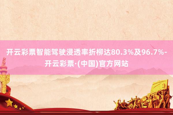 开云彩票智能驾驶浸透率折柳达80.3%及96.7%-开云彩票·(中国)官方网站