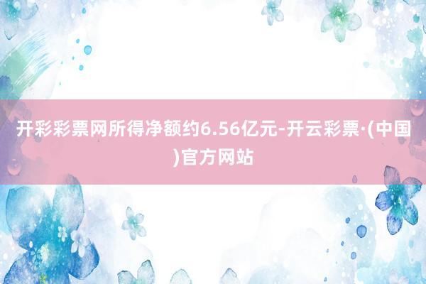 开彩彩票网所得净额约6.56亿元-开云彩票·(中国)官方网站