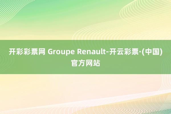 开彩彩票网 Groupe Renault-开云彩票·(中国)官方网站