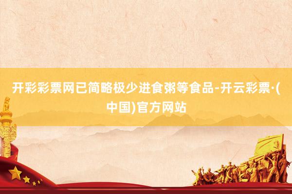 开彩彩票网已简略极少进食粥等食品-开云彩票·(中国)官方网站