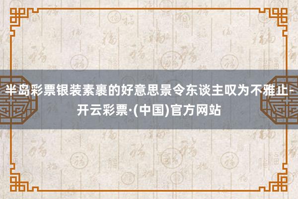 半岛彩票银装素裹的好意思景令东谈主叹为不雅止-开云彩票·(中国)官方网站