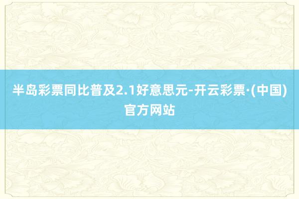 半岛彩票同比普及2.1好意思元-开云彩票·(中国)官方网站