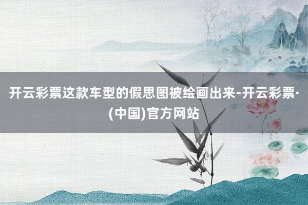 开云彩票这款车型的假思图被绘画出来-开云彩票·(中国)官方网站