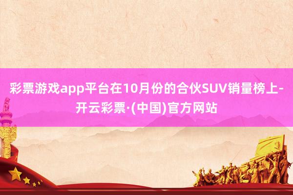 彩票游戏app平台在10月份的合伙SUV销量榜上-开云彩票·(中国)官方网站