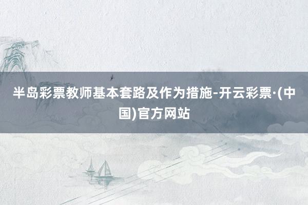 半岛彩票教师基本套路及作为措施-开云彩票·(中国)官方网站