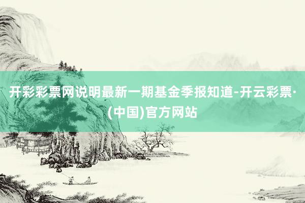 开彩彩票网说明最新一期基金季报知道-开云彩票·(中国)官方网站