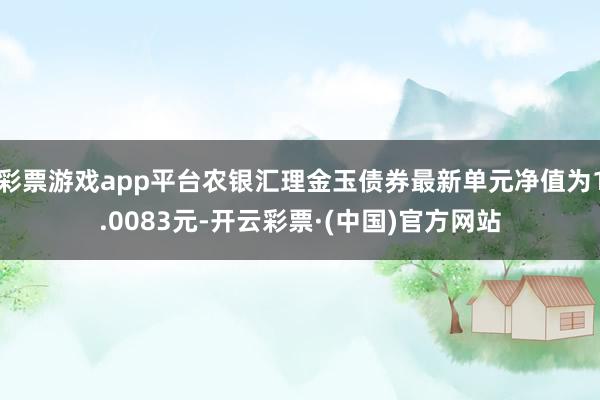 彩票游戏app平台农银汇理金玉债券最新单元净值为1.0083元-开云彩票·(中国)官方网站