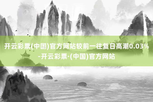 开云彩票(中国)官方网站较前一往复日高潮0.03%-开云彩票·(中国)官方网站