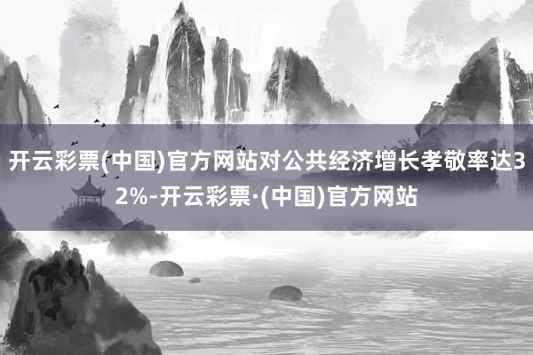 开云彩票(中国)官方网站对公共经济增长孝敬率达32%-开云彩票·(中国)官方网站