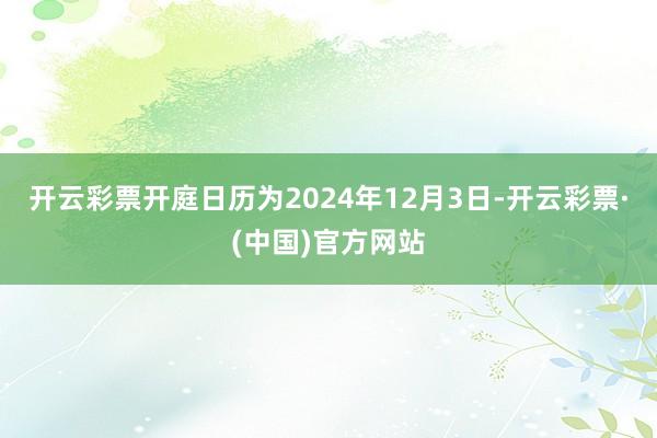 开云彩票开庭日历为2024年12月3日-开云彩票·(中国)官方网站