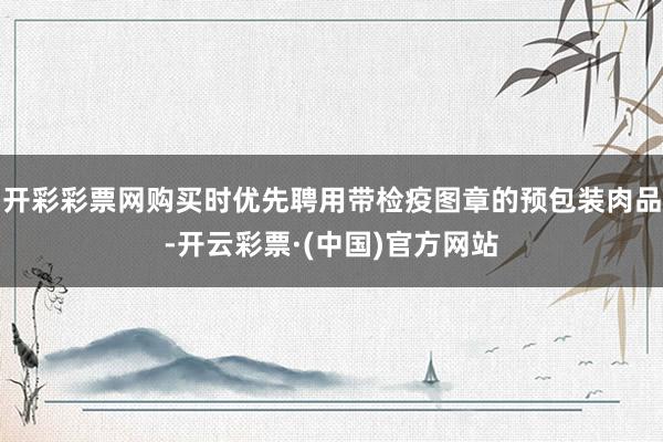 开彩彩票网购买时优先聘用带检疫图章的预包装肉品-开云彩票·(中国)官方网站