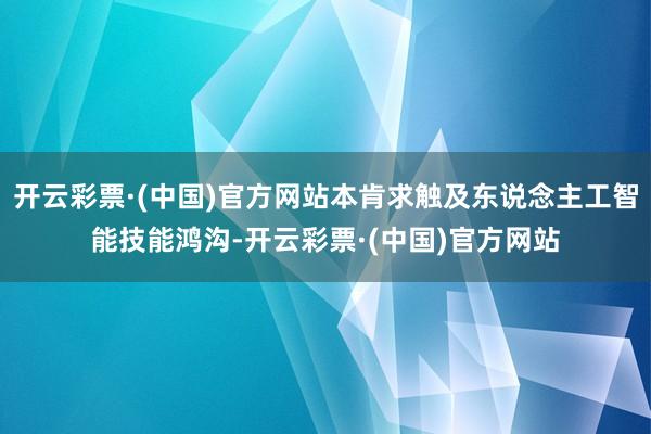 开云彩票·(中国)官方网站本肯求触及东说念主工智能技能鸿沟-开云彩票·(中国)官方网站