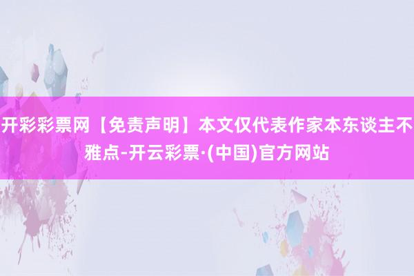 开彩彩票网【免责声明】本文仅代表作家本东谈主不雅点-开云彩票·(中国)官方网站