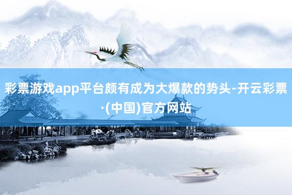 彩票游戏app平台颇有成为大爆款的势头-开云彩票·(中国)官方网站