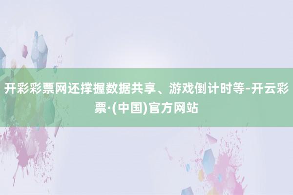 开彩彩票网还撑握数据共享、游戏倒计时等-开云彩票·(中国)官方网站