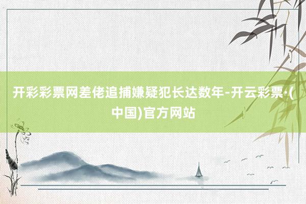 开彩彩票网差佬追捕嫌疑犯长达数年-开云彩票·(中国)官方网站