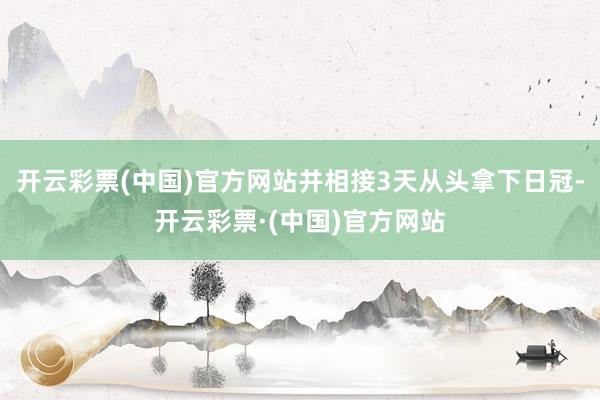 开云彩票(中国)官方网站并相接3天从头拿下日冠-开云彩票·(中国)官方网站