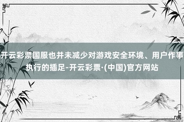 开云彩票国服也并未减少对游戏安全环境、用户作事执行的插足-开云彩票·(中国)官方网站