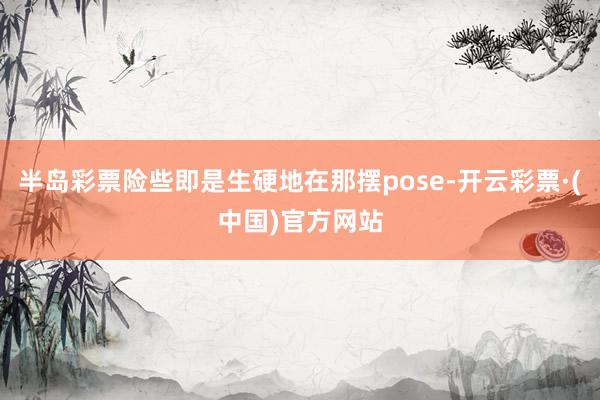 半岛彩票险些即是生硬地在那摆pose-开云彩票·(中国)官方网站