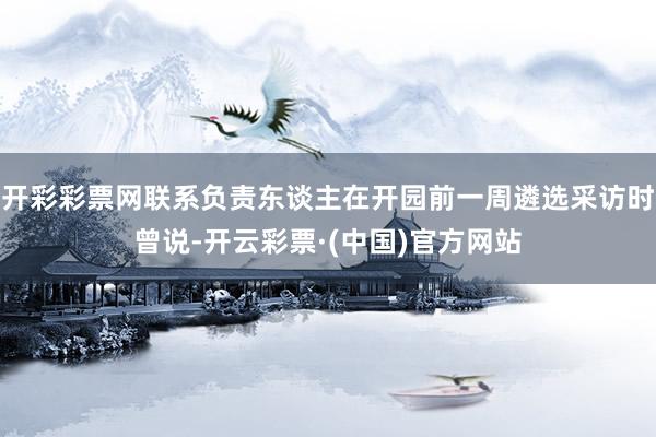 开彩彩票网联系负责东谈主在开园前一周遴选采访时曾说-开云彩票·(中国)官方网站