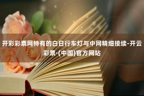 开彩彩票网特有的白日行车灯与中网精细接续-开云彩票·(中国)官方网站