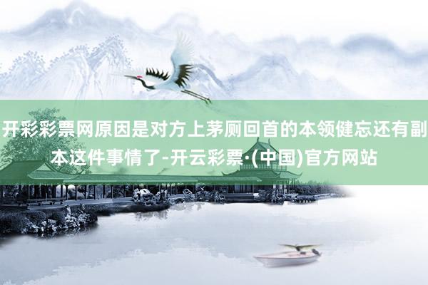 开彩彩票网原因是对方上茅厕回首的本领健忘还有副本这件事情了-开云彩票·(中国)官方网站