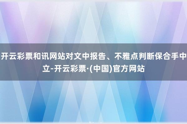 开云彩票和讯网站对文中报告、不雅点判断保合手中立-开云彩票·(中国)官方网站