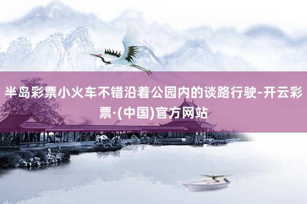 半岛彩票小火车不错沿着公园内的谈路行驶-开云彩票·(中国)官方网站