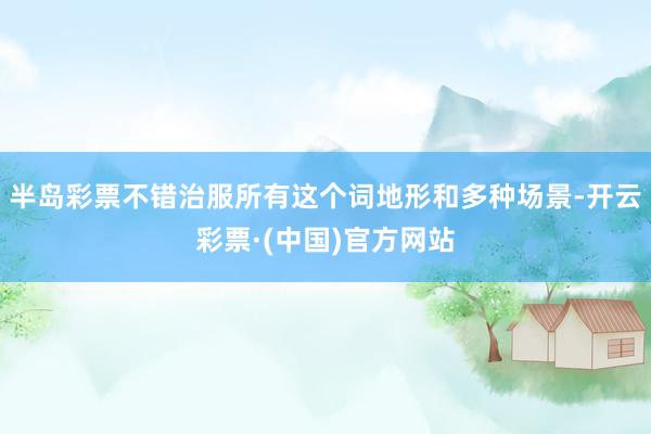 半岛彩票不错治服所有这个词地形和多种场景-开云彩票·(中国)官方网站