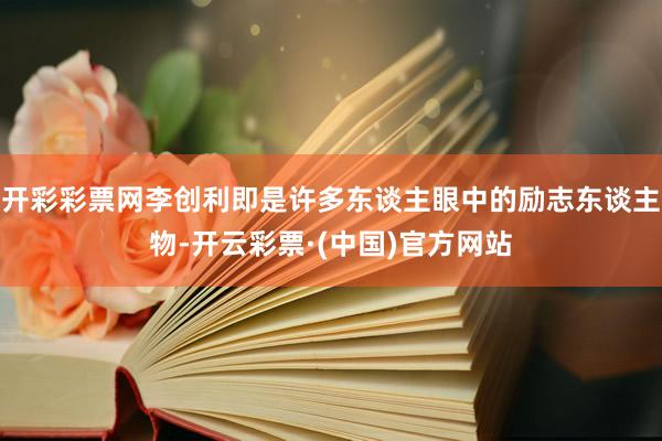 开彩彩票网李创利即是许多东谈主眼中的励志东谈主物-开云彩票·(中国)官方网站