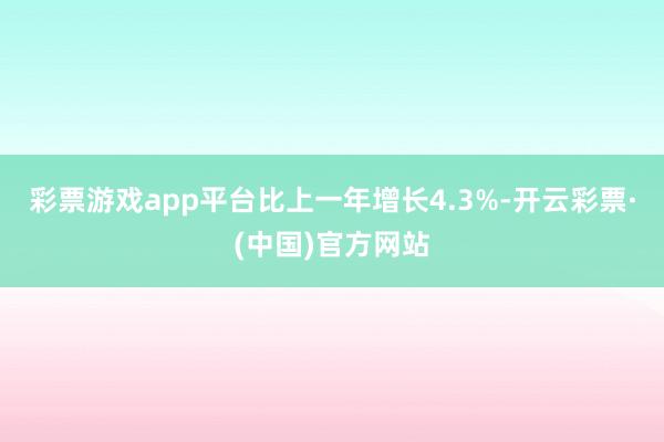 彩票游戏app平台比上一年增长4.3%-开云彩票·(中国)官方网站