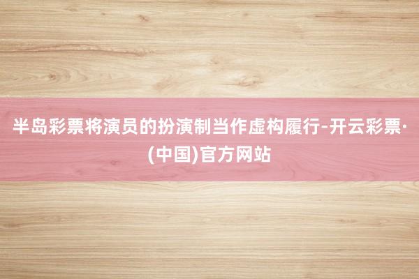 半岛彩票将演员的扮演制当作虚构履行-开云彩票·(中国)官方网站