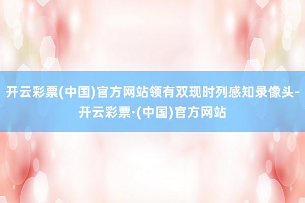 开云彩票(中国)官方网站领有双现时列感知录像头-开云彩票·(中国)官方网站
