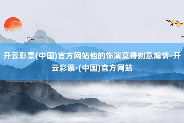 开云彩票(中国)官方网站他的饰演莫得刻意煽情-开云彩票·(中国)官方网站