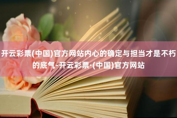 开云彩票(中国)官方网站内心的确定与担当才是不朽的底气-开云彩票·(中国)官方网站